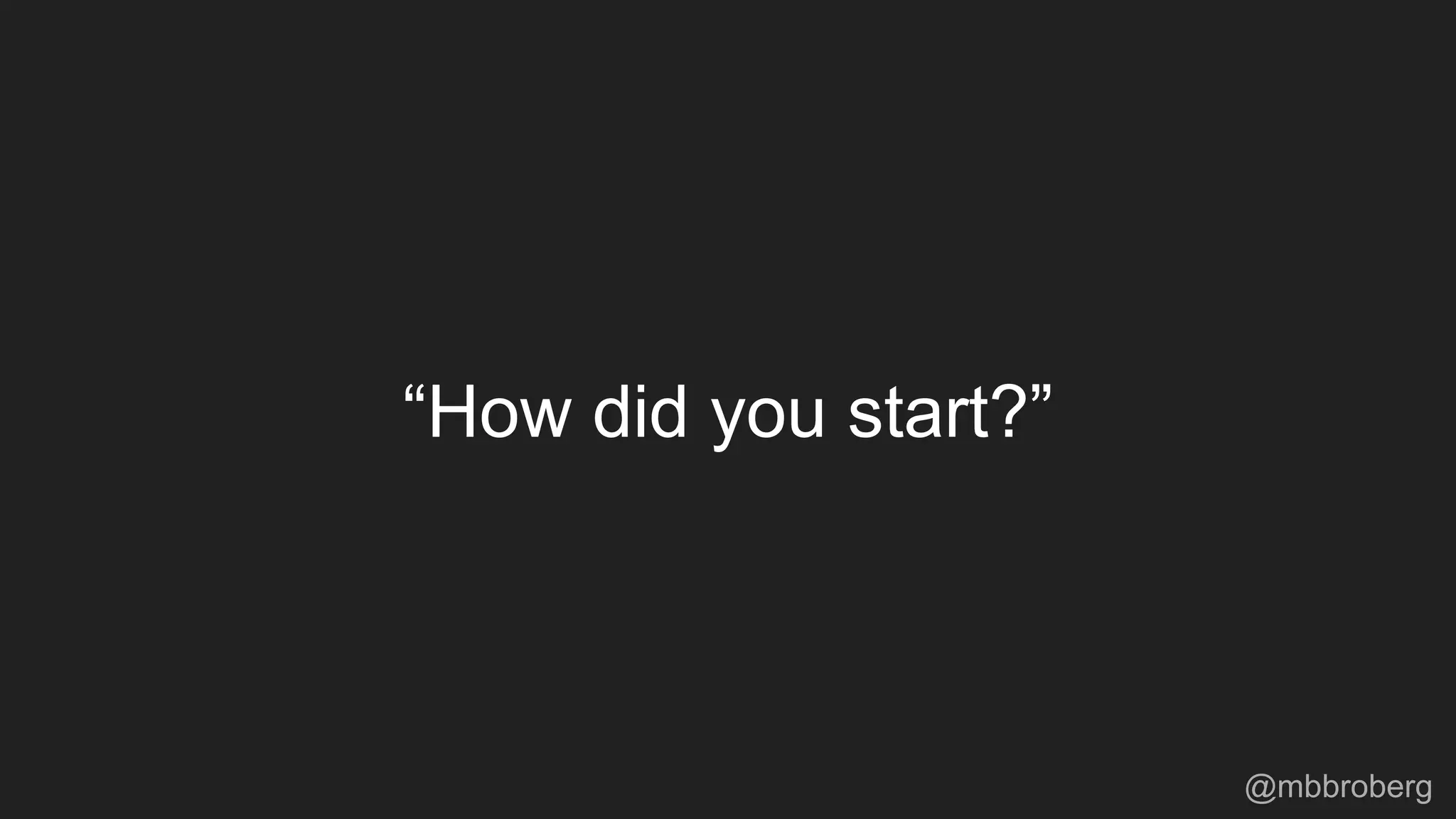“How did you start?”
@mbbroberg
 