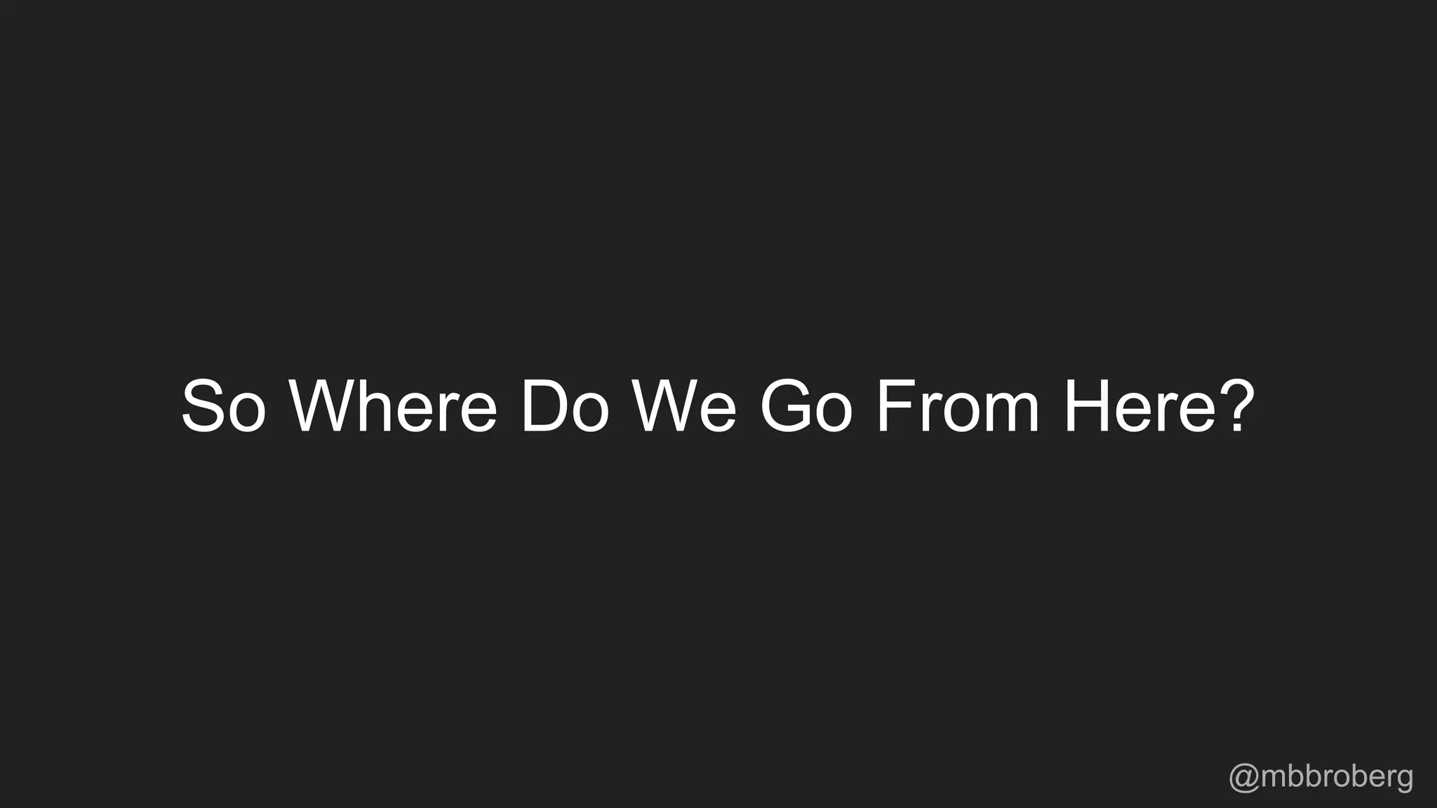 So Where Do We Go From Here?
@mbbroberg
 