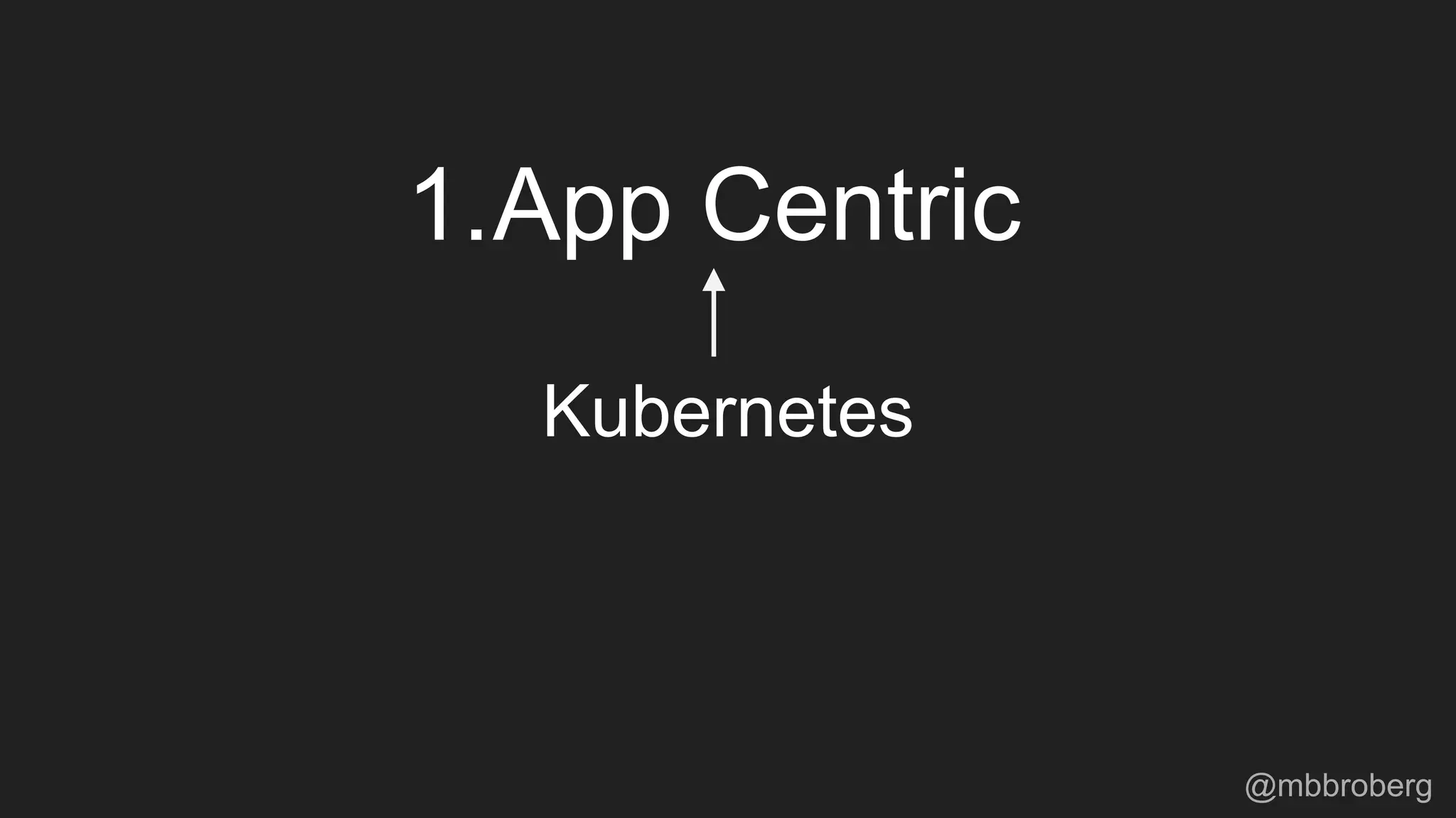 Kubernetes
1.App Centric
@mbbroberg
 