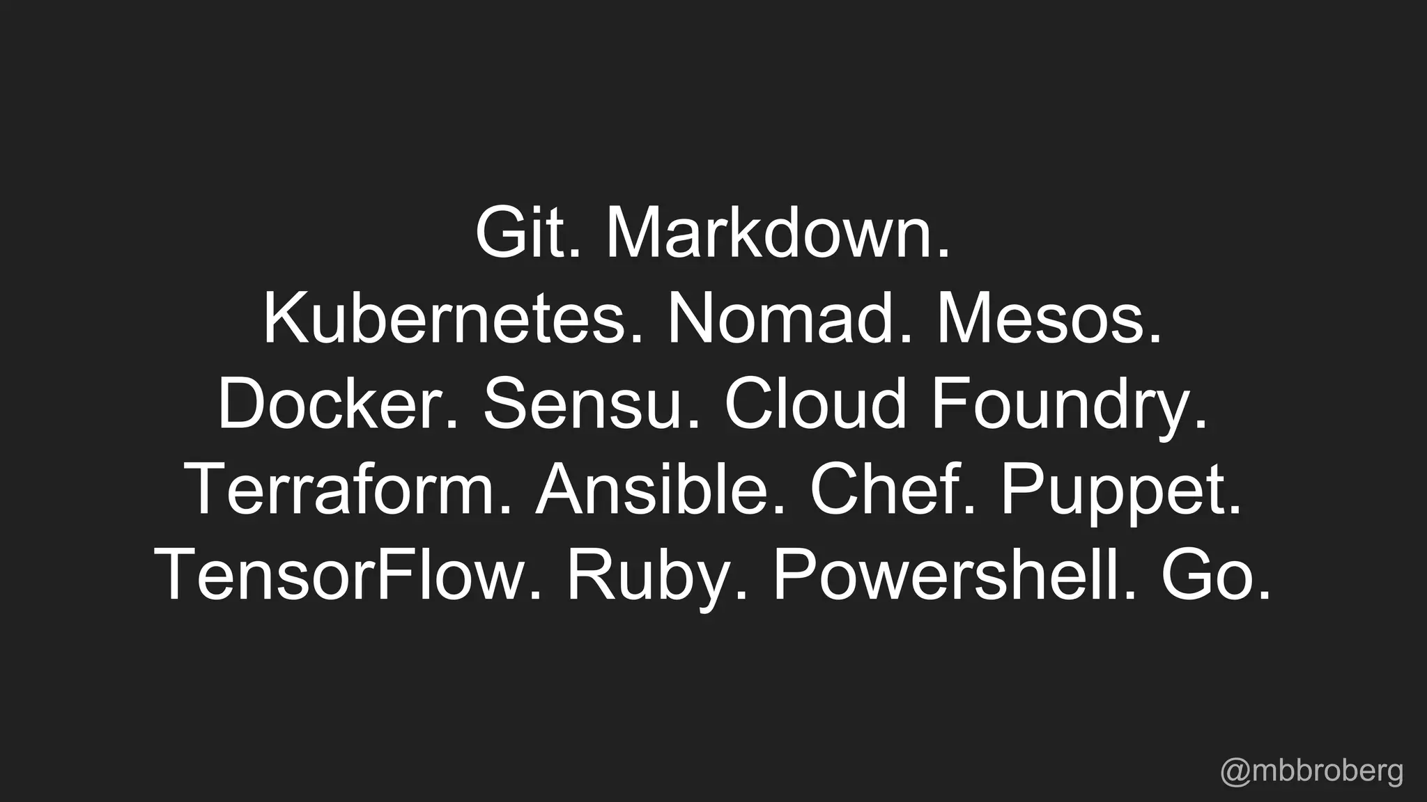Git. Markdown.
Kubernetes. Nomad. Mesos.
Docker. Sensu. Cloud Foundry.
Terraform. Ansible. Chef. Puppet.
TensorFlow. Ruby. Powershell. Go.
@mbbroberg
 