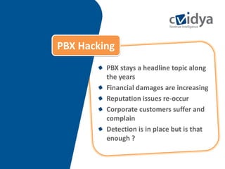 PBX Hacking
              PBX stays a headline topic along
              the years
              Financial damages are increasing
              Reputation issues re-occur
              Corporate customers suffer and
              complain
              Detection is in place but is that
              enough ?

10
 