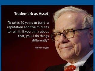 Trademark as Asset

"It takes 20 years to build a
reputation and five minutes
to ruin it. If you think about
        that, you'll do things
                   differently"
                    Warren Buffet




                                    14
 