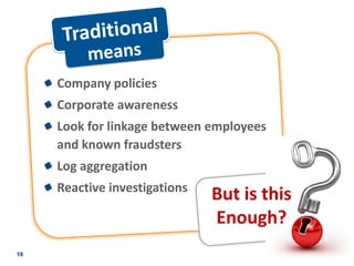 Company policies
Corporate awareness
Look for linkage between employees
and known fraudsters
Log aggregation
Reactive investigations
                          But is this
                          Enough?
 
