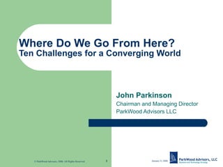 Where Do We Go From Here? Ten Challenges for a Converging World John Parkinson Chairman and Managing Director ParkWood Advisors LLC 