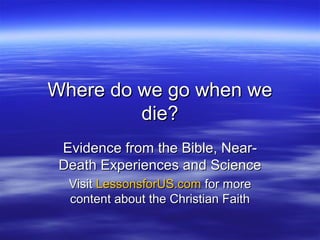 Where do we go when we
         die?
 Evidence from the Bible, Near-
 Death Experiences and Science
  Visit LessonsforUS.com for more
  content about the Christian Faith
 