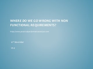 WHERE DO WE GO WRONG WITH NON FUNCTIONAL REQUIREMENTS? 
12thNovember 
v0.4 
http://www.practicalperformanceanalyst.com  