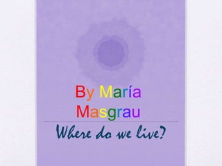 Where do we live?
By María
Masgrau
 
