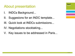 I. INDCs Background...
II. Suggesions for an INDC template...
III. Quick look at INDCs submissions...
IV. Negotiations stocktaking...
V. Key issues to be addressed in Paris...
About presentation
 