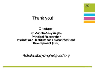 Thank you!
Contact:
Dr. Achala Abeysinghe
Principal Researcher
International Institute for Environment and
Development (IIED)
Achala.abeysinghe@iied.org
 