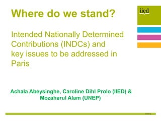 Author name
Date
Achala Abeysinghe, Caroline Dihl Prolo (IIED) &
Mozaharul Alam (UNEP)
Where do we stand?
Intended Nationally Determined
Contributions (INDCs) and
key issues to be addressed in
Paris
 