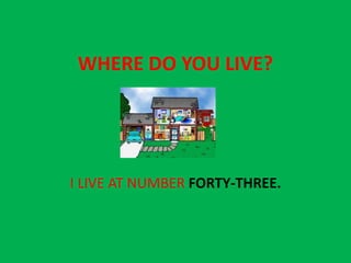 WHERE DO YOU LIVE?




I LIVE AT NUMBER FORTY-THREE.
 