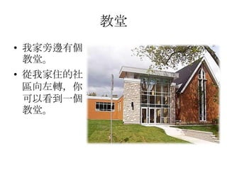 教堂
• 我家旁邊有個
教堂。
• 從我家住的社
區向左轉，你
可以看到一個
教堂。
 