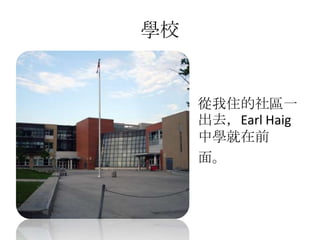 學校
從我住的社區一
出去，Earl Haig
中學就在前
面。
 