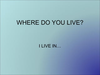 WHERE DO YOU LIVE?

I LIVE IN…

 