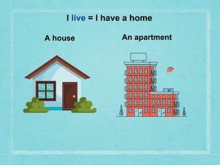 A house
I live = I have a home
An apartment
 