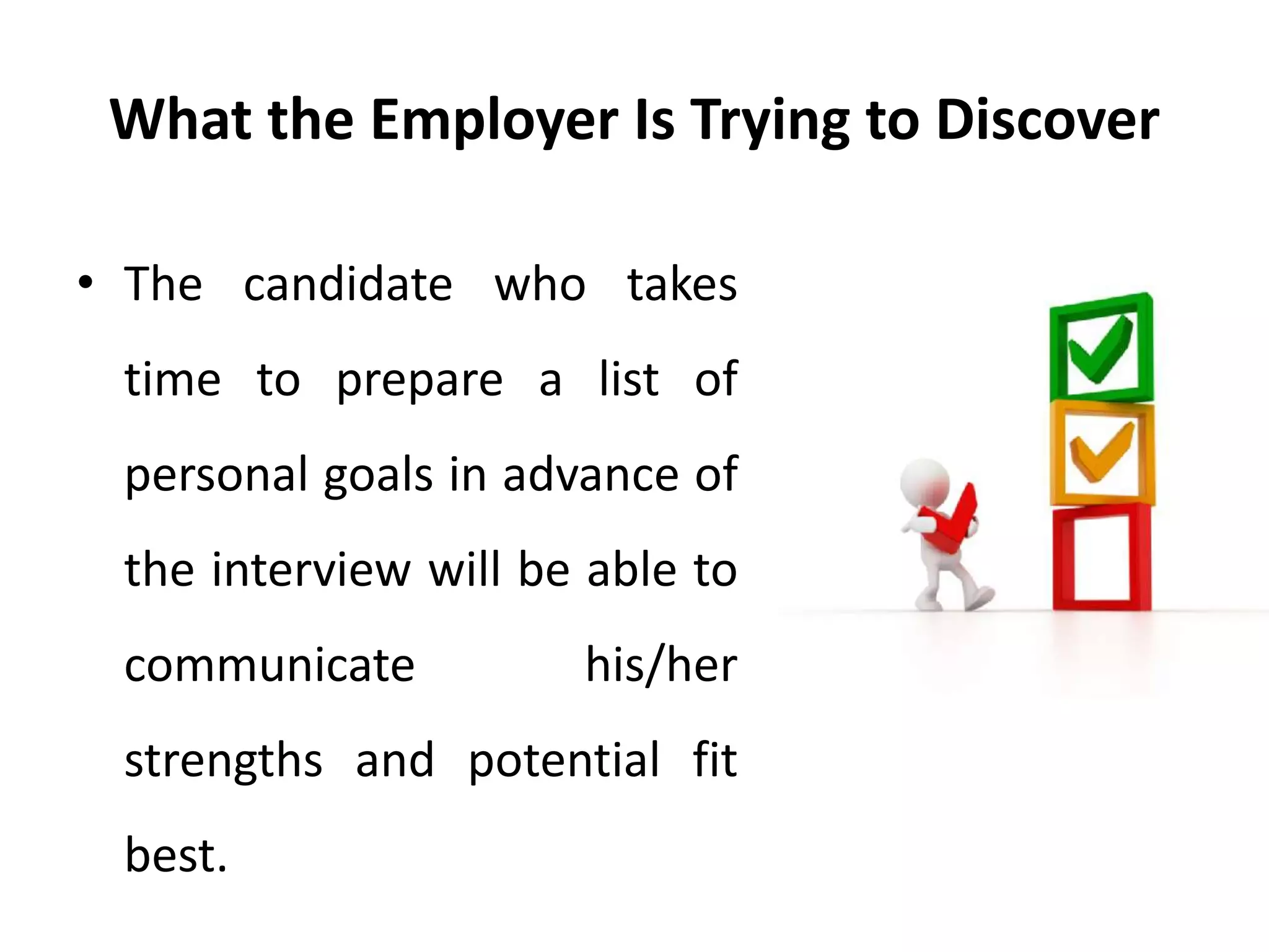 What the Employer Is Trying to Discover
• The candidate who takes
time to prepare a list of
personal goals in advance of
the interview will be able to
communicate his/her
strengths and potential fit
best.
 