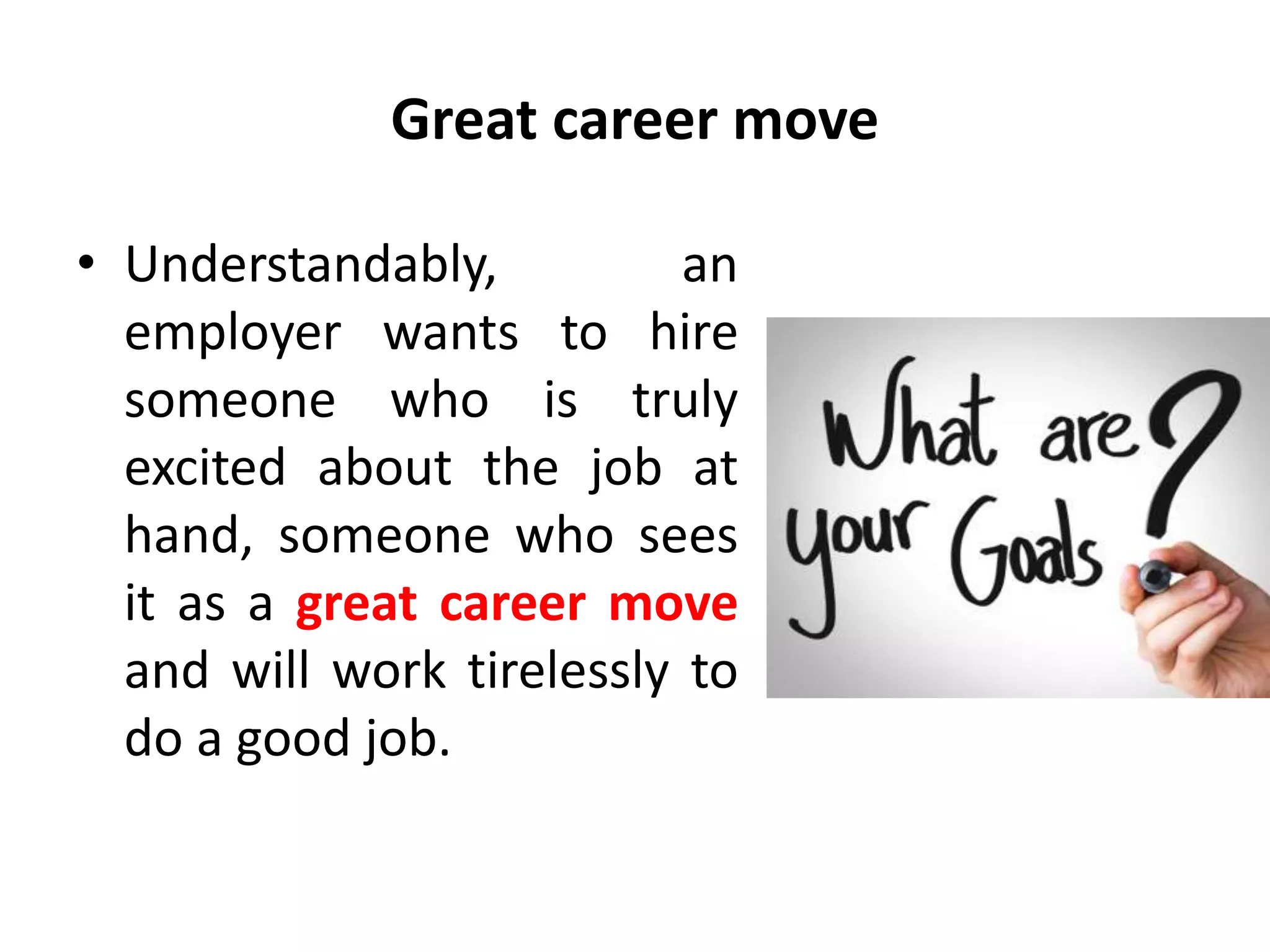 Great career move
• Understandably, an
employer wants to hire
someone who is truly
excited about the job at
hand, someone who sees
it as a great career move
and will work tirelessly to
do a good job.
 
