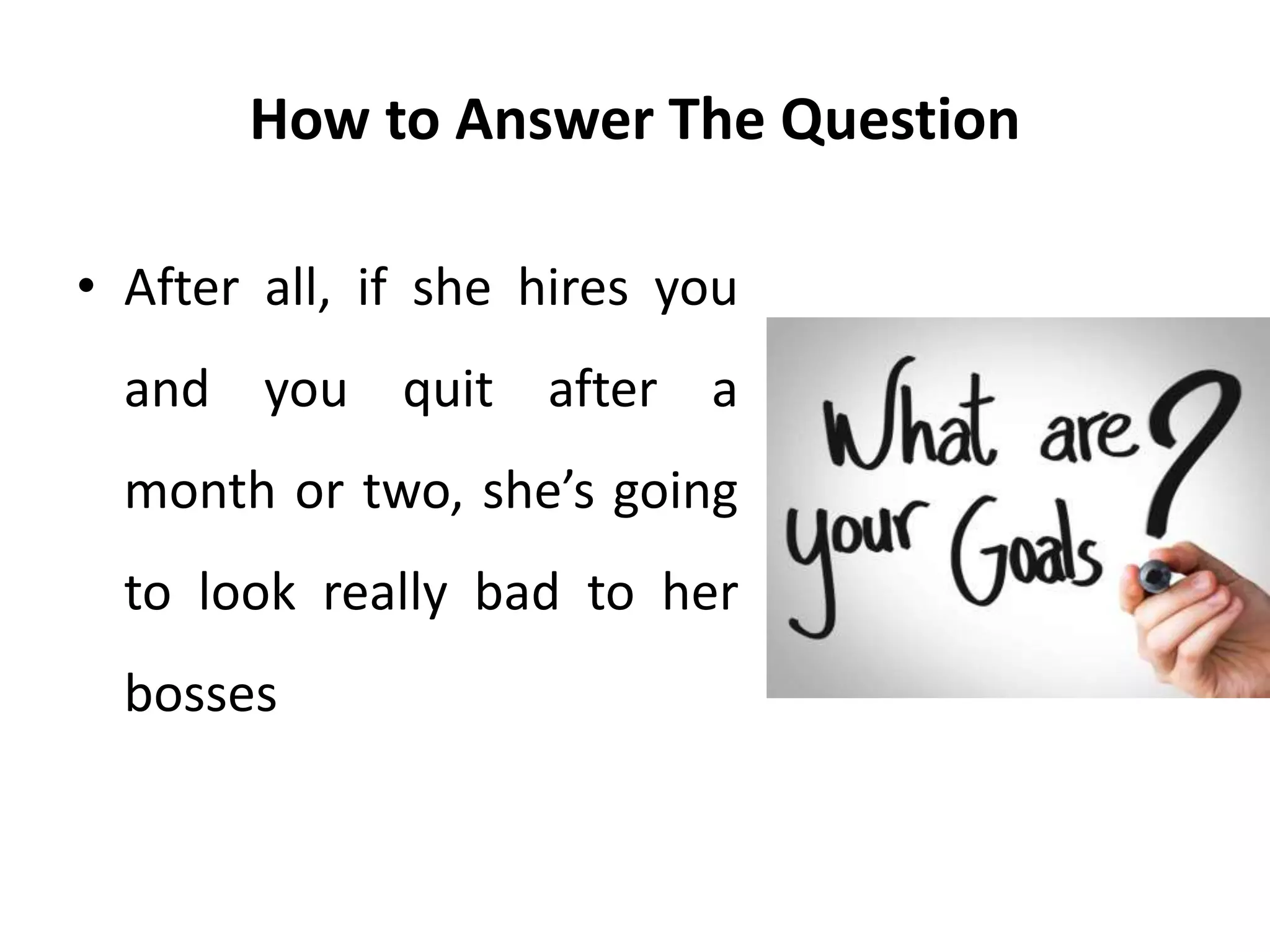 How to Answer The Question
• After all, if she hires you
and you quit after a
month or two, she’s going
to look really bad to her
bosses
 