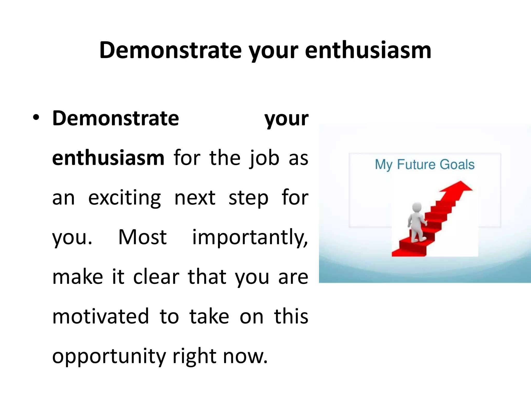 Demonstrate your enthusiasm
• Demonstrate your
enthusiasm for the job as
an exciting next step for
you. Most importantly,
make it clear that you are
motivated to take on this
opportunity right now.
 