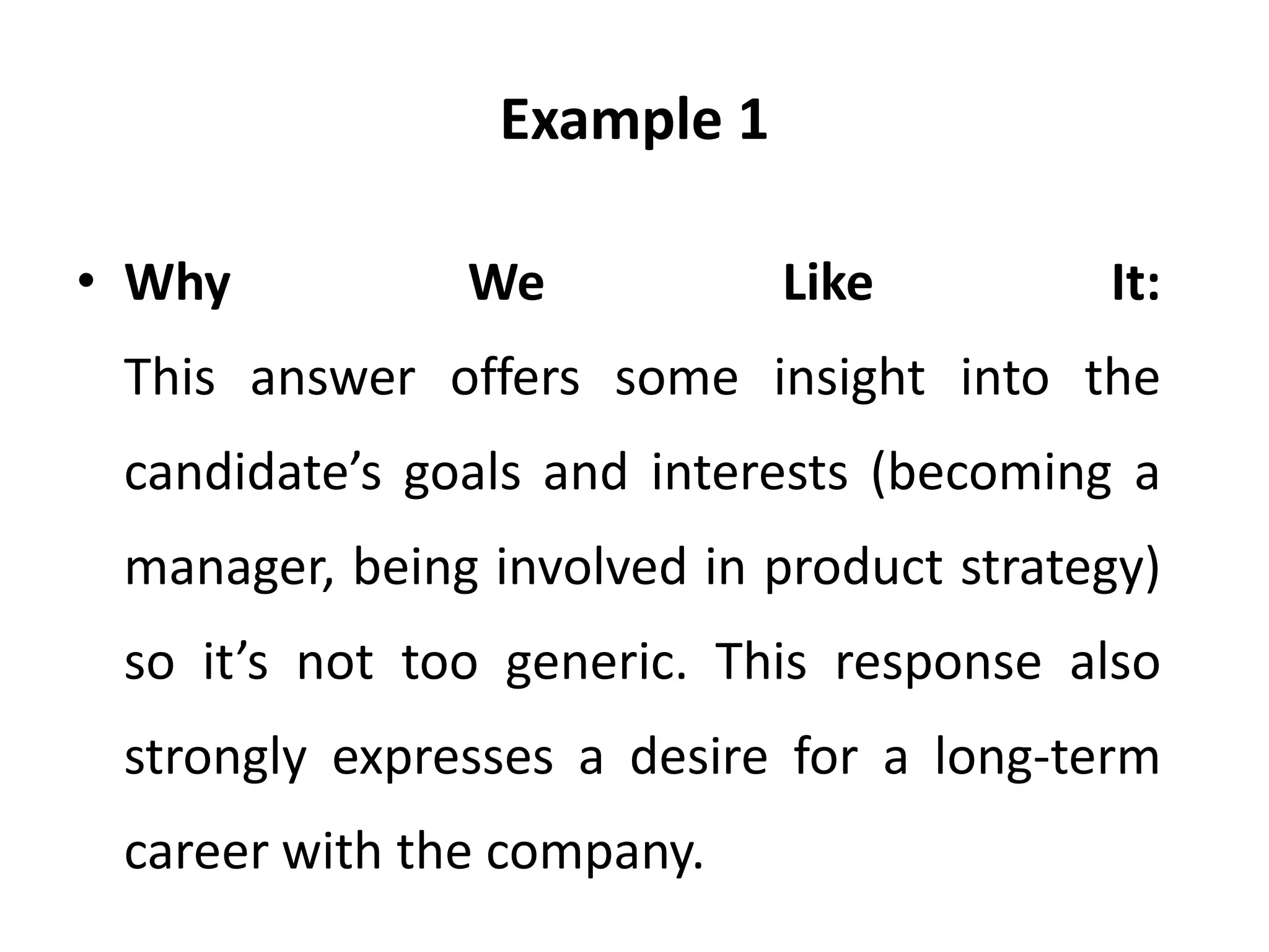 Example 1
• Why We Like It:
This answer offers some insight into the
candidate’s goals and interests (becoming a
manager, being involved in product strategy)
so it’s not too generic. This response also
strongly expresses a desire for a long-term
career with the company.
 