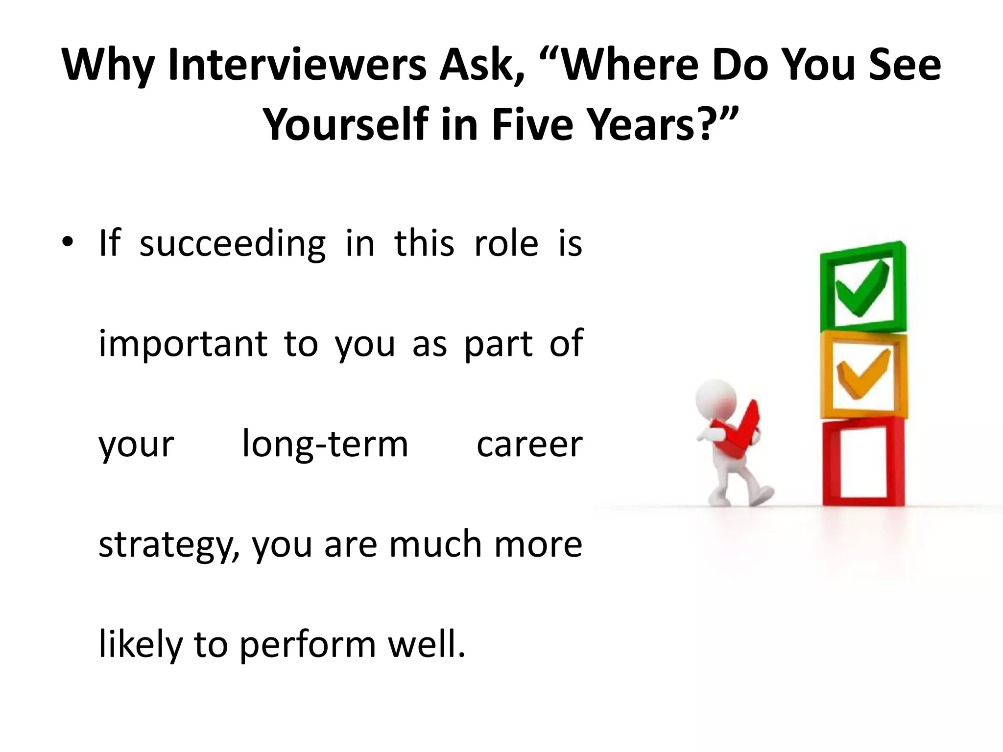 Why Interviewers Ask, “Where Do You See
Yourself in Five Years?”
• If succeeding in this role is
important to you as part of
your long-term career
strategy, you are much more
likely to perform well.
 