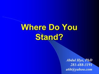 Where Do You Stand? Abdul Hye, PhD 281-488-3191 a6h@yahoo.com 