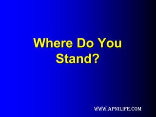 Where Do You
  Stand?


        www.apnilife.com
 