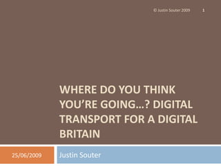 Where do you think you’re going…? Digital Transport for a Digital Britain Justin Souter 25/06/09 © Justin Souter 2009 1 