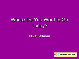 Where Do You Want to Go
        Today?

       Mike Feltman
 