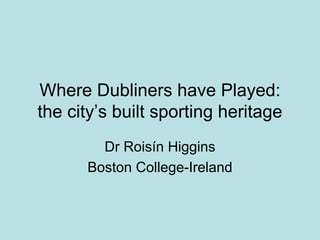 Where Dubliners have Played:
the city’s built sporting heritage
        Dr Roisín Higgins
      Boston College-Ireland
 