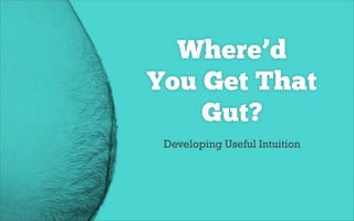 Where’d
You Get That
Gut?
Developing Useful Intuition
 