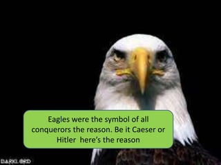 Eagles were the symbol of all
conquerors the reason. Be it Caeser or
      Hitler here’s the reason
 
