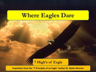 Where Eagles Dare




                     7 High’s of Eagle
Inspiration from the "7 Principles of an Eagle" Author Dr. Myles Monroe
 