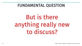 FUNDAMENTAL QUESTION
But is there
anything really new
to discuss?
Where ethics, integrity, compliance & audit intersect
64
 