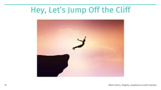 Hey, Let’s Jump Off the Cliff
Where ethics, integrity, compliance & audit intersect
76
 