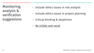 Monitoring,
analysis &
verification
suggestions
• Include ethics issues in risk analysis
• Include ethics issues in project planning
• Critical thinking & skepticism
• Be visible and vocal
94 Where ethics, integrity, compliance & audit intersect
 