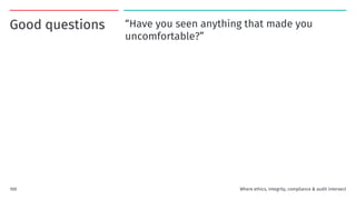 Good questions “Have you seen anything that made you
uncomfortable?”
100 Where ethics, integrity, compliance & audit intersect
 