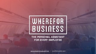 THE PERSONAL ASSISTANT
FOR EVERY EMPLOYEE
www.whereforbusiness.com / ryan@wherefor.com
 