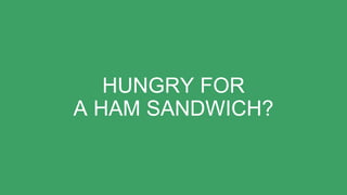 HUNGRY FOR
A HAM SANDWICH?
 