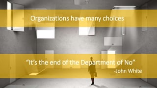 “It’s the end of the Department of No”
-John White
Organizations have many choices
 