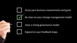 Know your business requirements and goals
Expand on your feedback loops
Have a strong governance model
Be clear on your change management model
 