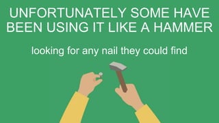 UNFORTUNATELY SOME HAVE
BEEN USING IT LIKE A HAMMER
looking for any nail they could find
 