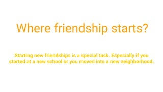 Where friendship starts?
Starting new friendships is a special task. Especially if you
started at a new school or you moved into a new neighborhood.
 