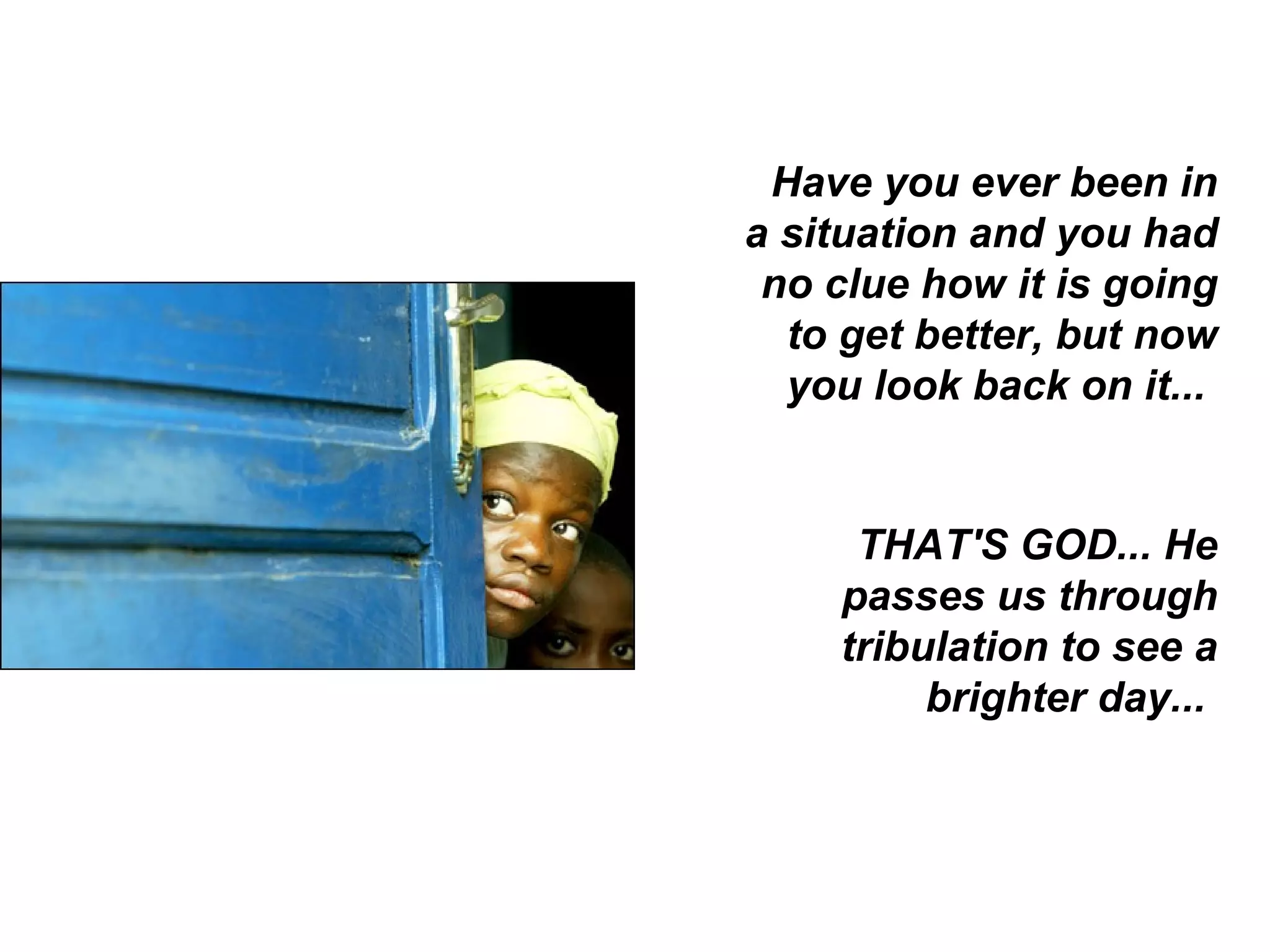 Have you ever been in a situation and you had no clue how it is going to get better, but now you look back on it...  THAT'S GOD... He passes us through tribulation to see a brighter day...  