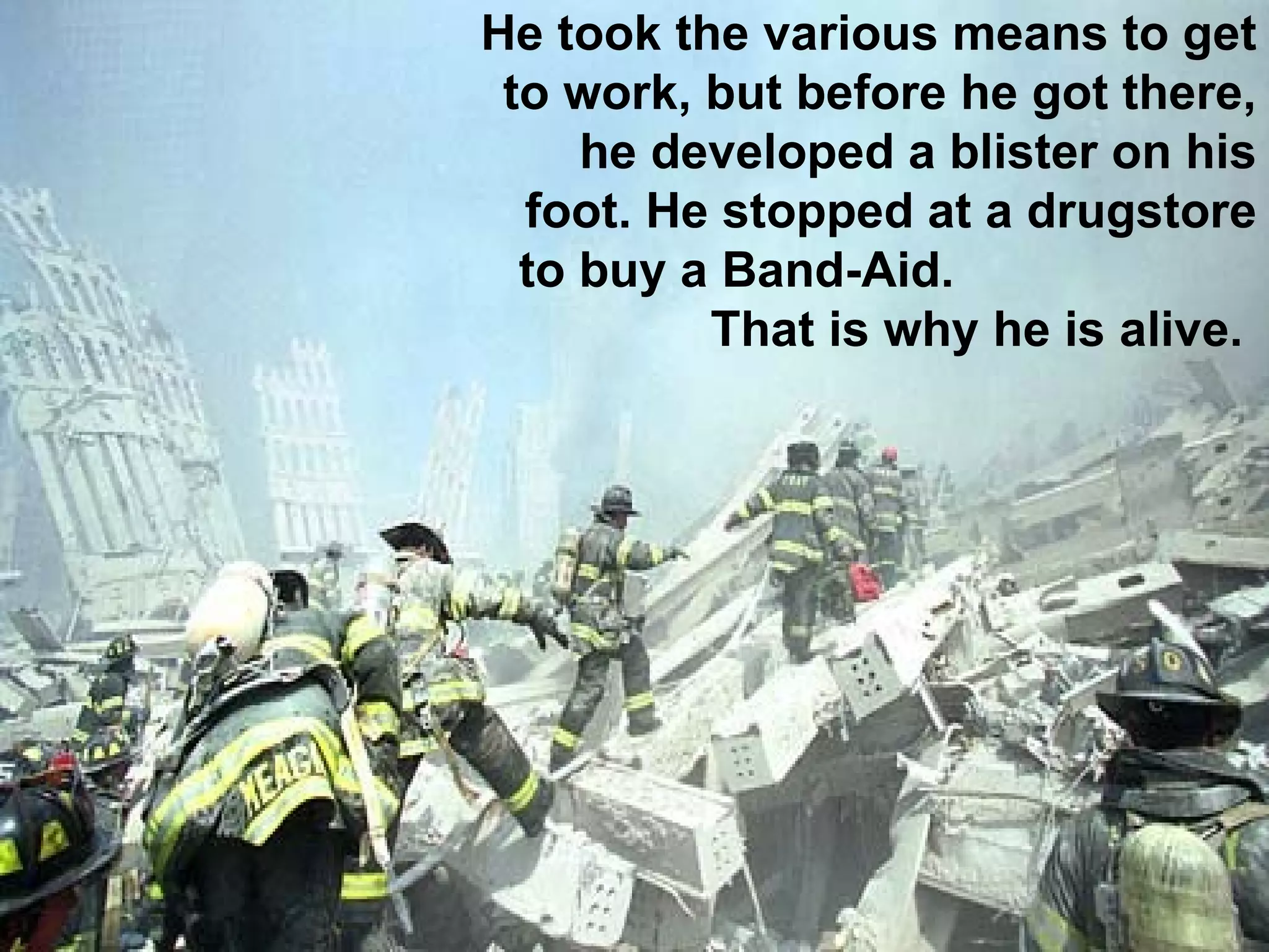 He took the various means to get to work, but before he got there, he developed a blister on his foot. He stopped at a drugstore to buy a Band-Aid.  That is why he is alive.  