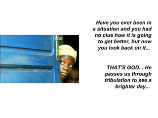 Have you ever been in a situation and you had no clue how it is going to get better, but now you look back on it...  THAT'S GOD... He passes us through tribulation to see a brighter day...  