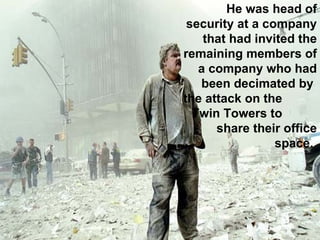 He was head of security at a company that had invited the remaining members of a company who had been decimated by  the attack on the  Twin Towers to  share their office space.  