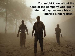   You might know about the head of the company who got in late that day because his son started kindergarten.  