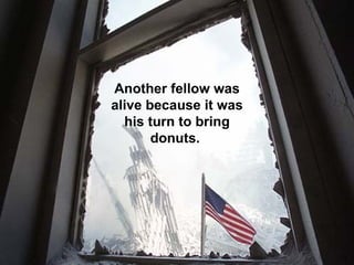 Another fellow was alive because it was his turn to bring donuts.  