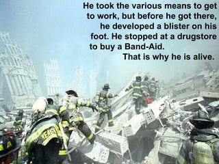 He took the various means to get to work, but before he got there, he developed a blister on his foot. He stopped at a drugstore to buy a Band-Aid.  That is why he is alive.  